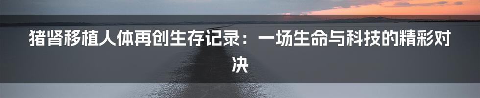 猪肾移植人体再创生存记录：一场生命与科技的精彩对决