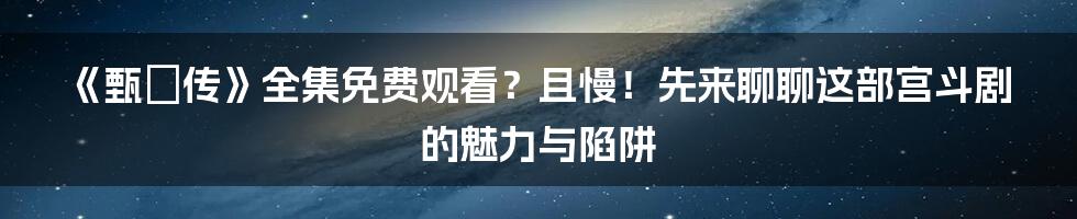 《甄嬛传》全集免费观看？且慢！先来聊聊这部宫斗剧的魅力与陷阱