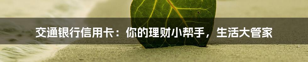 交通银行信用卡：你的理财小帮手，生活大管家