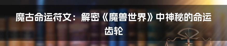 魔古命运符文：解密《魔兽世界》中神秘的命运齿轮