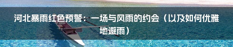 河北暴雨红色预警：一场与风雨的约会（以及如何优雅地避雨）