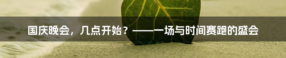 国庆晚会，几点开始？——一场与时间赛跑的盛会