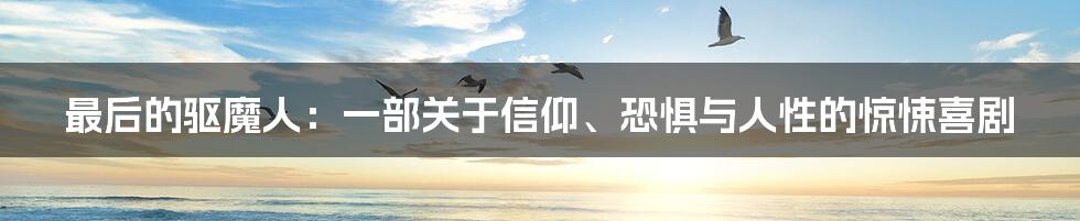 最后的驱魔人:一部关于信仰、恐惧与人性的惊悚喜剧