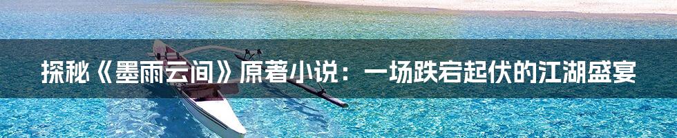 探秘《墨雨云间》原著小说:一场跌宕起伏的江湖盛宴