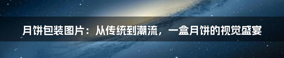 月饼包装图片:从传统到潮流,一盒月饼的视觉盛宴