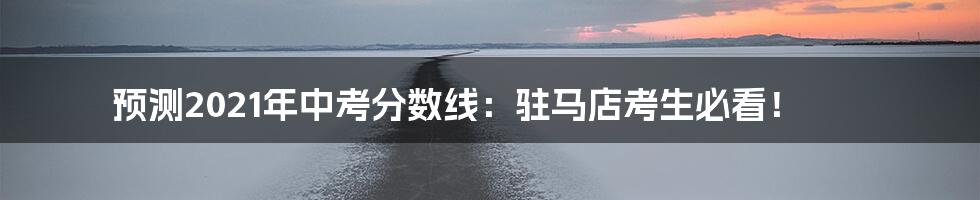 预测2021年中考分数线:驻马店考生必看!