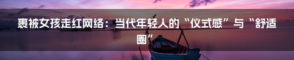 裹被女孩走红网络：当代年轻人的“仪式感”与“舒适圈”