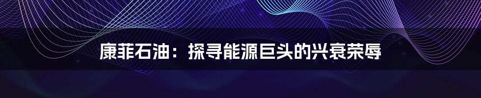 康菲石油：探寻能源巨头的兴衰荣辱