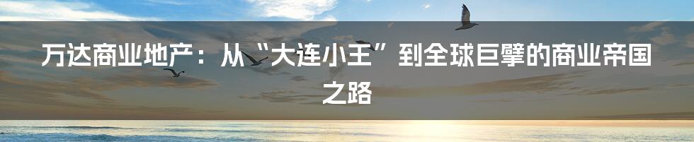 万达商业地产：从“大连小王”到全球巨擘的商业帝国之路