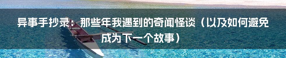 异事手抄录:那些年我遇到的奇闻怪谈(以及如何避免成为下一个故事)