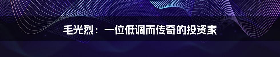 毛光烈：一位低调而传奇的投资家