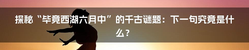 探秘“毕竟西湖六月中”的千古谜题:下一句究竟是什么?