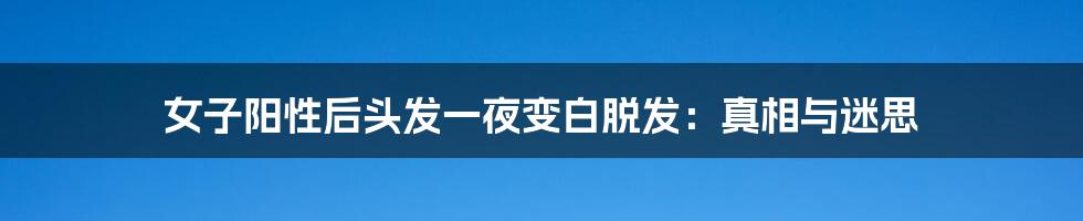 女子阳性后头发一夜变白脱发：真相与迷思