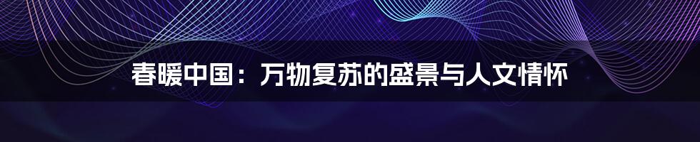 春暖中国：万物复苏的盛景与人文情怀