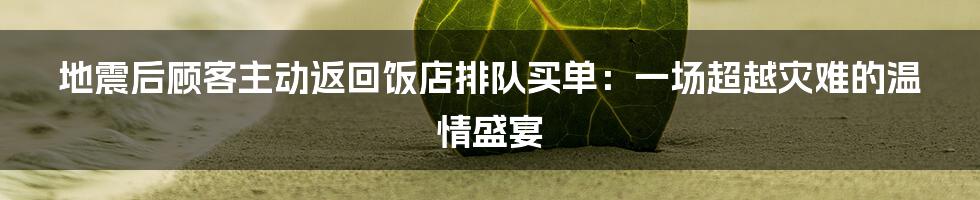 地震后顾客主动返回饭店排队买单：一场超越灾难的温情盛宴