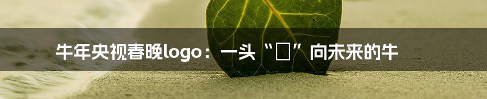 牛年央视春晚logo:一头“犇”向未来的牛
