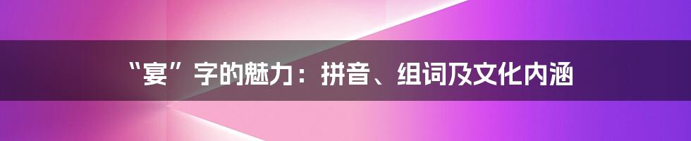 “宴”字的魅力:拼音、组词及文化内涵