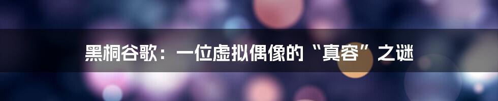 黑桐谷歌:一位虚拟偶像的“真容”之谜
