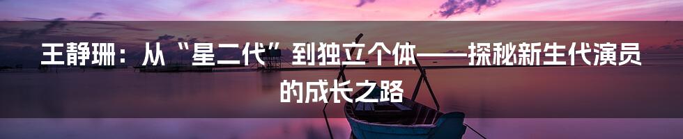 王静珊：从“星二代”到独立个体——探秘新生代演员的成长之路