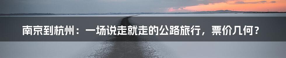 南京到杭州：一场说走就走的公路旅行，票价几何？