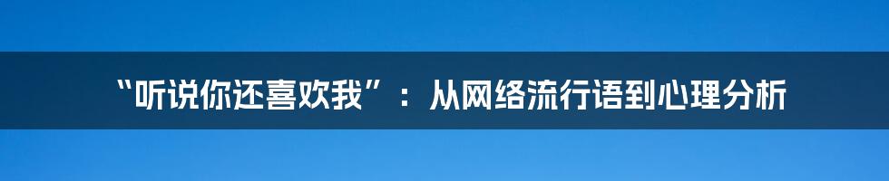 “听说你还喜欢我”：从网络流行语到心理分析