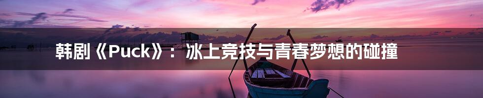 韩剧《Puck》：冰上竞技与青春梦想的碰撞