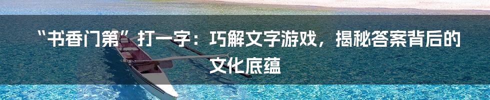 “书香门第”打一字：巧解文字游戏，揭秘答案背后的文化底蕴