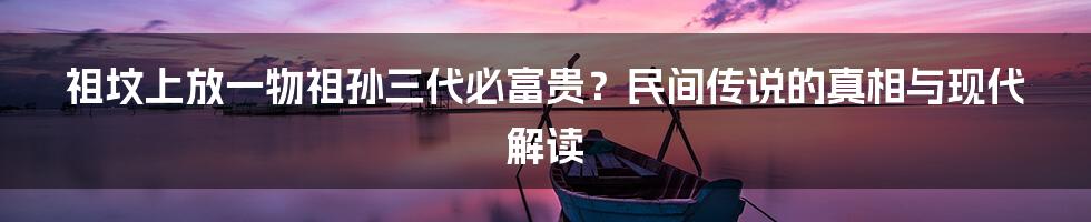 祖坟上放一物祖孙三代必富贵？民间传说的真相与现代解读