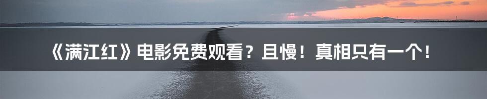 《满江红》电影免费观看?且慢!真相只有一个!