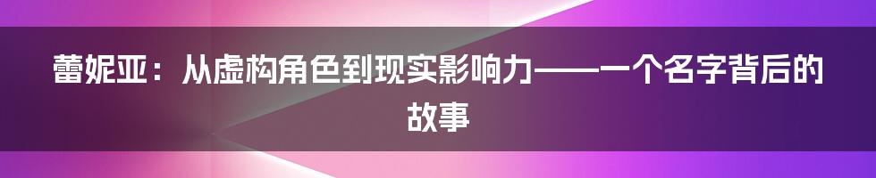 蕾妮亚：从虚构角色到现实影响力——一个名字背后的故事