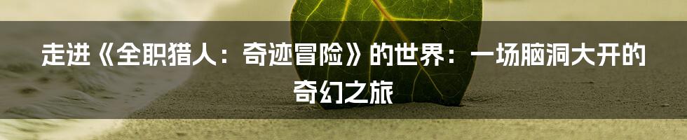 走进《全职猎人：奇迹冒险》的世界：一场脑洞大开的奇幻之旅