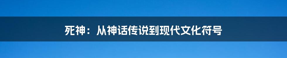 死神:从神话传说到现代文化符号