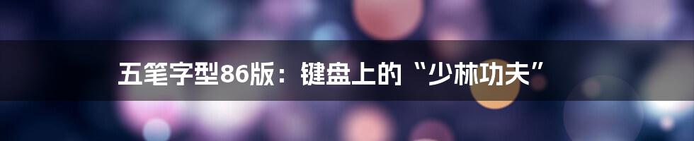 五笔字型86版:键盘上的“少林功夫”