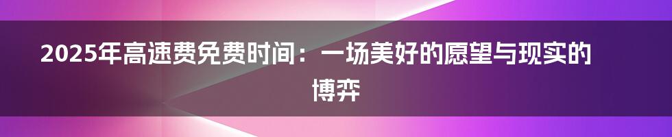 2025年高速费免费时间：一场美好的愿望与现实的博弈