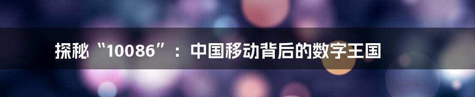 探秘“10086”：中国移动背后的数字王国