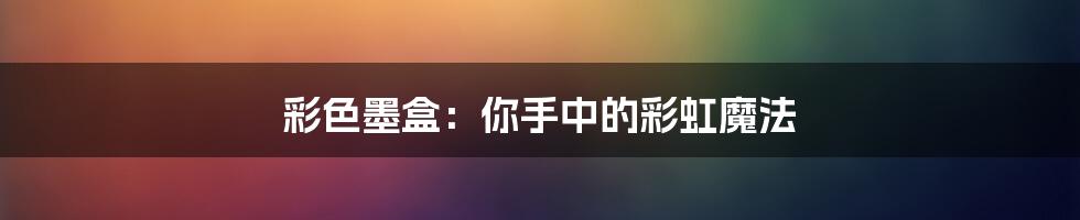 彩色墨盒：你手中的彩虹魔法