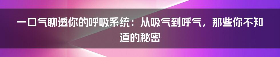 一口气聊透你的呼吸系统：从吸气到呼气，那些你不知道的秘密