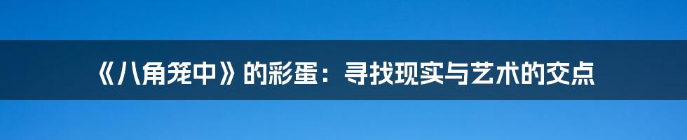《八角笼中》的彩蛋：寻找现实与艺术的交点