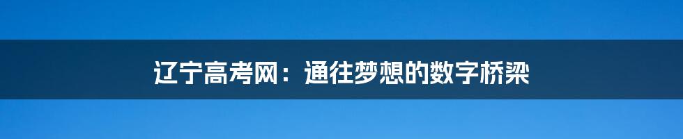 辽宁高考网：通往梦想的数字桥梁