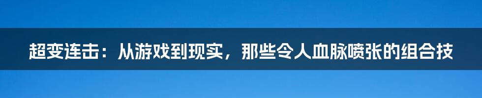 超变连击:从游戏到现实,那些令人血脉喷张的组合技