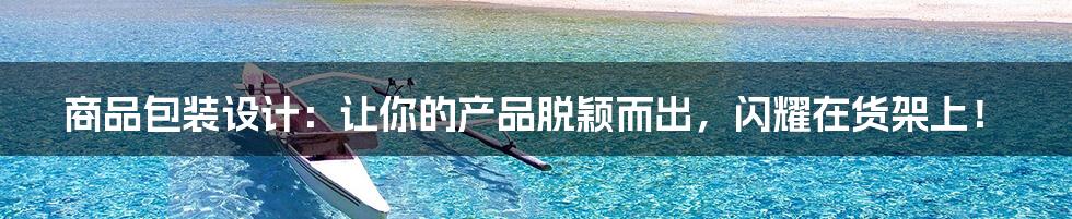 商品包装设计:让你的产品脱颖而出,闪耀在货架上!