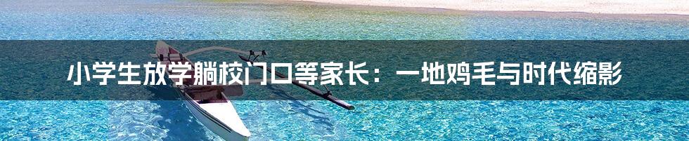 小学生放学躺校门口等家长：一地鸡毛与时代缩影