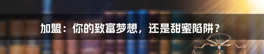 加盟:你的致富梦想,还是甜蜜陷阱?