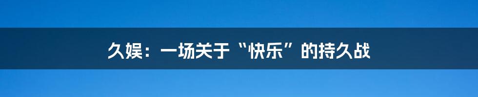 久娱:一场关于“快乐”的持久战