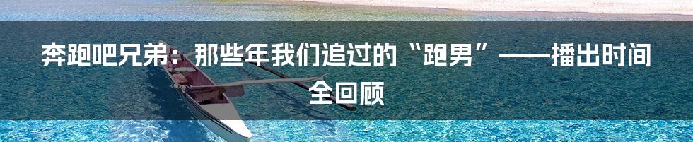 奔跑吧兄弟:那些年我们追过的“跑男”——播出时间全回顾