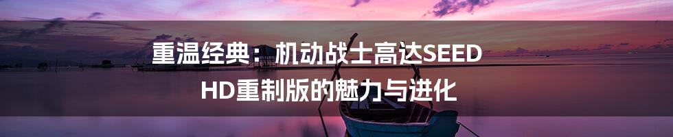 重温经典：机动战士高达SEED HD重制版的魅力与进化