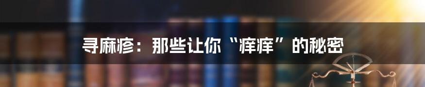 寻麻疹:那些让你“痒痒”的秘密