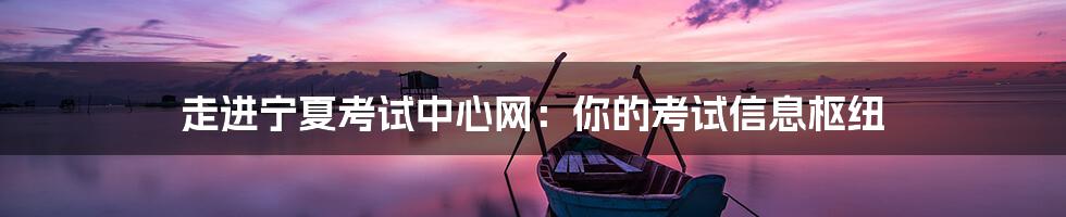 走进宁夏考试中心网:你的考试信息枢纽