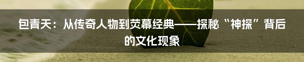 包青天:从传奇人物到荧幕经典——探秘“神探”背后的文化现象