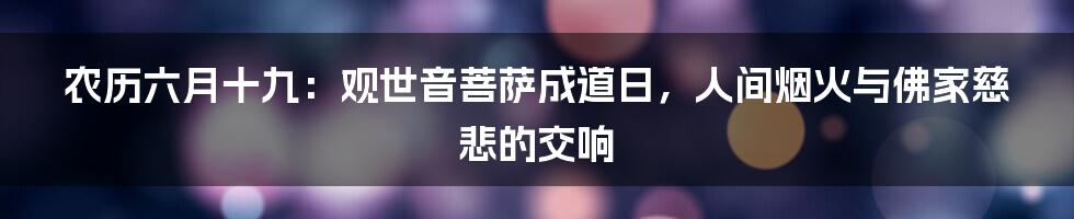 农历六月十九：观世音菩萨成道日，人间烟火与佛家慈悲的交响